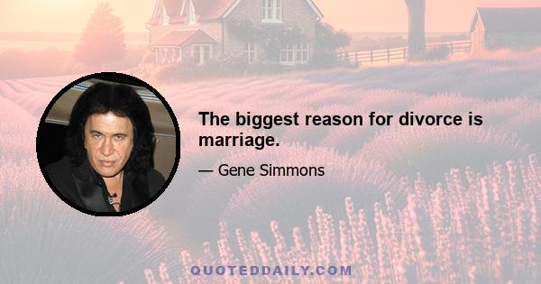 The biggest reason for divorce is marriage.