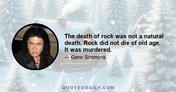 The death of rock was not a natural death. Rock did not die of old age. It was murdered.