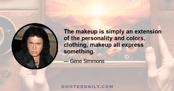 The makeup is simply an extension of the personality and colors, clothing, makeup all express something.