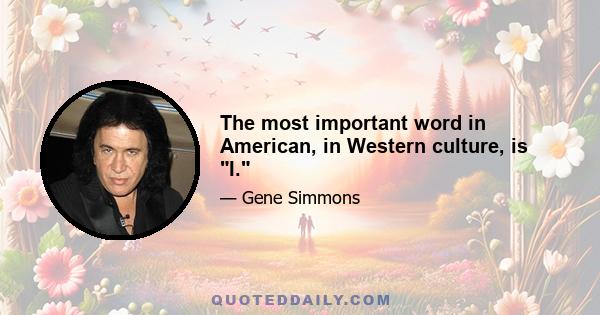 The most important word in American, in Western culture, is I.