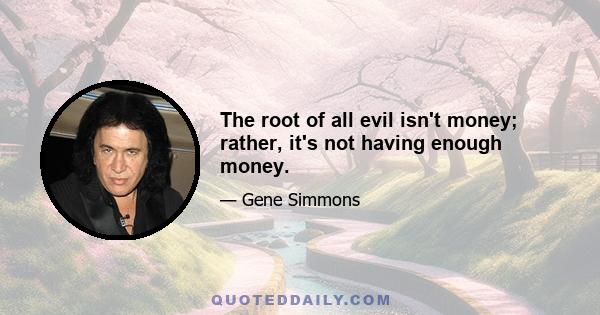 The root of all evil isn't money; rather, it's not having enough money.