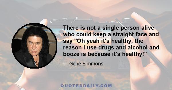 There is not a single person alive who could keep a straight face and say Oh yeah it's healthy, the reason I use drugs and alcohol and booze is because it's healthy!