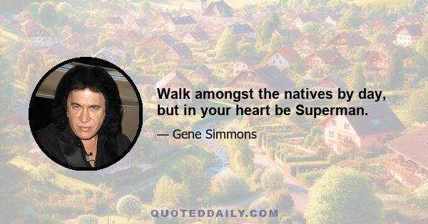 Walk amongst the natives by day, but in your heart be Superman.