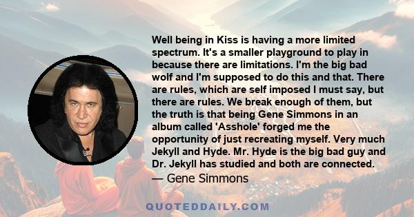 Well being in Kiss is having a more limited spectrum. It's a smaller playground to play in because there are limitations. I'm the big bad wolf and I'm supposed to do this and that. There are rules, which are self