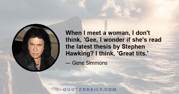 When I meet a woman, I don't think, 'Gee, I wonder if she's read the latest thesis by Stephen Hawking? I think, 'Great tits.'