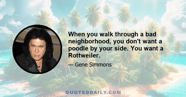 When you walk through a bad neighborhood, you don't want a poodle by your side. You want a Rottweiler.