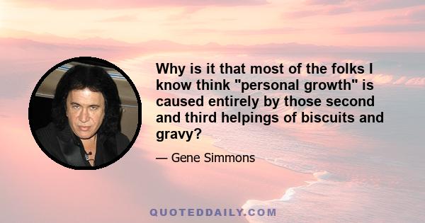 Why is it that most of the folks I know think personal growth is caused entirely by those second and third helpings of biscuits and gravy?