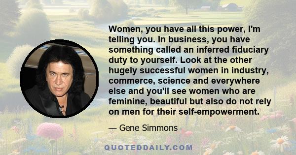 Women, you have all this power, I'm telling you. In business, you have something called an inferred fiduciary duty to yourself. Look at the other hugely successful women in industry, commerce, science and everywhere