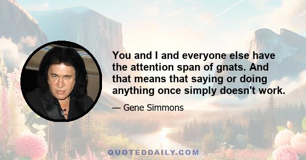 You and I and everyone else have the attention span of gnats. And that means that saying or doing anything once simply doesn't work.