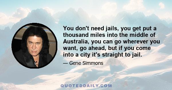 You don't need jails, you get put a thousand miles into the middle of Australia, you can go wherever you want, go ahead, but if you come into a city it's straight to jail.