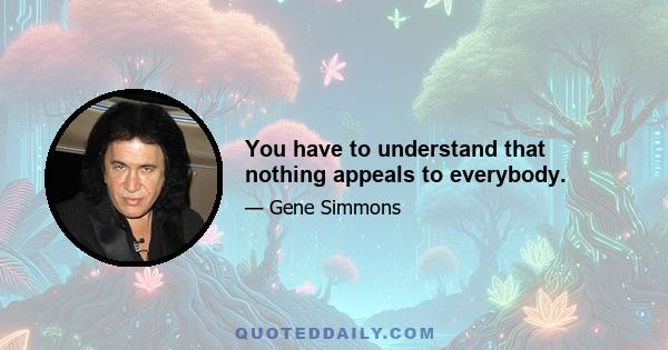 You have to understand that nothing appeals to everybody.