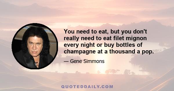 You need to eat, but you don't really need to eat filet mignon every night or buy bottles of champagne at a thousand a pop.