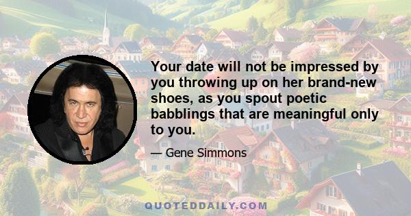 Your date will not be impressed by you throwing up on her brand-new shoes, as you spout poetic babblings that are meaningful only to you.