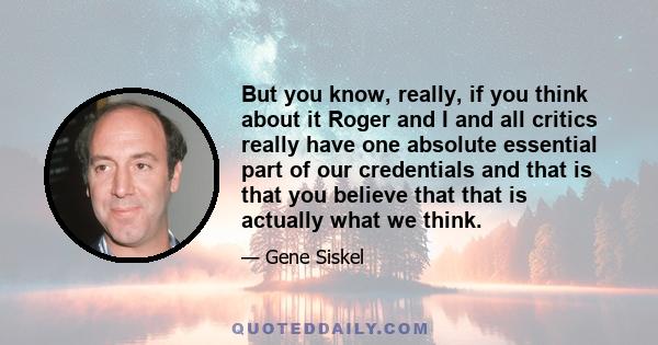 But you know, really, if you think about it Roger and I and all critics really have one absolute essential part of our credentials and that is that you believe that that is actually what we think.