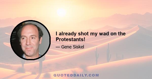 I already shot my wad on the Protestants!