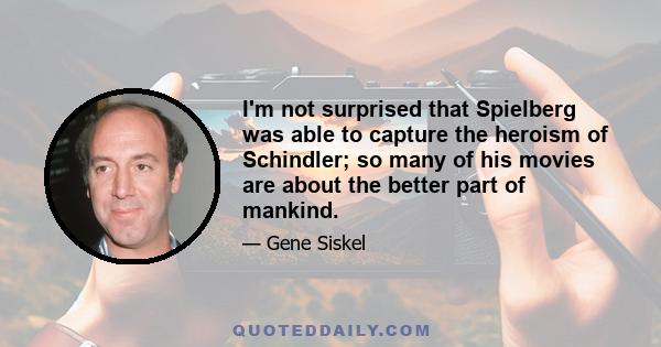 I'm not surprised that Spielberg was able to capture the heroism of Schindler; so many of his movies are about the better part of mankind.