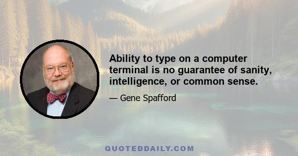 Ability to type on a computer terminal is no guarantee of sanity, intelligence, or common sense.