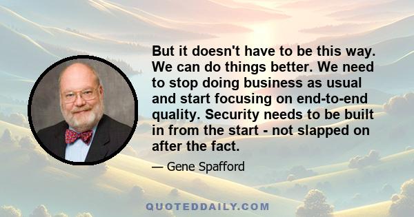 But it doesn't have to be this way. We can do things better. We need to stop doing business as usual and start focusing on end-to-end quality. Security needs to be built in from the start - not slapped on after the fact.