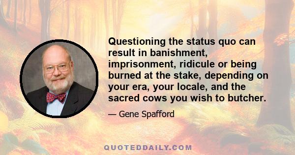 Questioning the status quo can result in banishment, imprisonment, ridicule or being burned at the stake, depending on your era, your locale, and the sacred cows you wish to butcher.