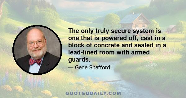 The only truly secure system is one that is powered off, cast in a block of concrete and sealed in a lead-lined room with armed guards.