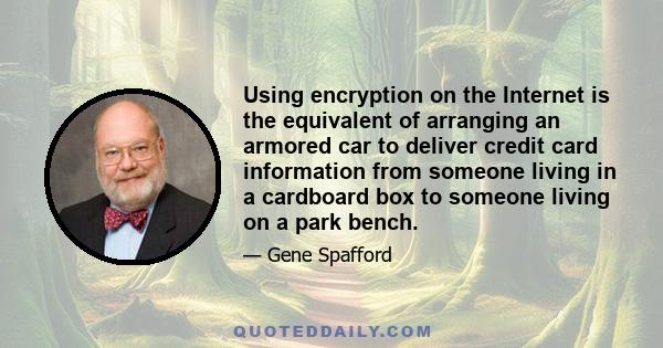 Using encryption on the Internet is the equivalent of arranging an armored car to deliver credit card information from someone living in a cardboard box to someone living on a park bench.