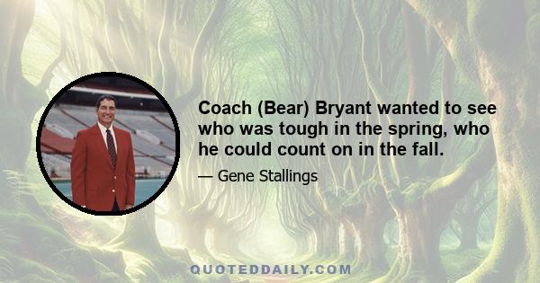 Coach (Bear) Bryant wanted to see who was tough in the spring, who he could count on in the fall.