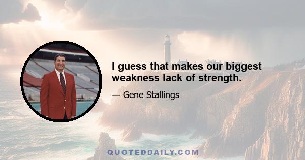 I guess that makes our biggest weakness lack of strength.