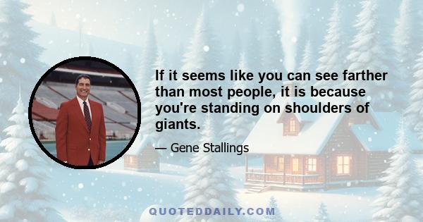 If it seems like you can see farther than most people, it is because you're standing on shoulders of giants.