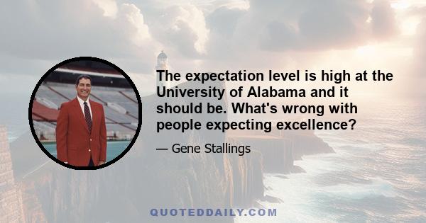 The expectation level is high at the University of Alabama and it should be. What's wrong with people expecting excellence?