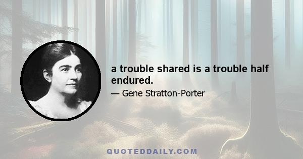 a trouble shared is a trouble half endured.