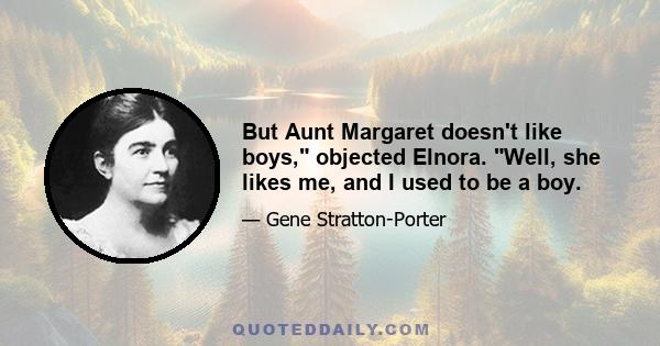 But Aunt Margaret doesn't like boys, objected Elnora. Well, she likes me, and I used to be a boy.