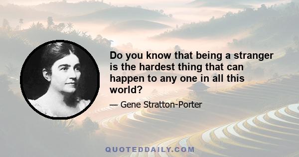 Do you know that being a stranger is the hardest thing that can happen to any one in all this world?