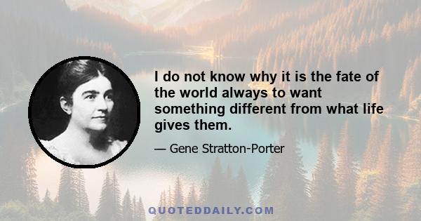 I do not know why it is the fate of the world always to want something different from what life gives them.