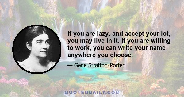 If you are lazy, and accept your lot, you may live in it. If you are willing to work, you can write your name anywhere you choose.