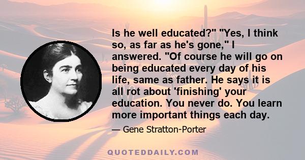 Is he well educated? Yes, I think so, as far as he's gone, I answered. Of course he will go on being educated every day of his life, same as father. He says it is all rot about 'finishing' your education. You never do.