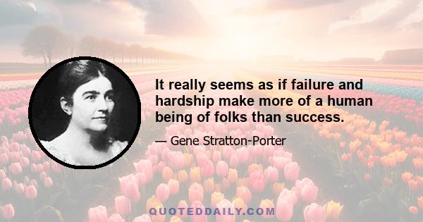 It really seems as if failure and hardship make more of a human being of folks than success.