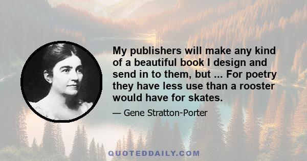 My publishers will make any kind of a beautiful book I design and send in to them, but ... For poetry they have less use than a rooster would have for skates.