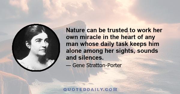 Nature can be trusted to work her own miracle in the heart of any man whose daily task keeps him alone among her sights, sounds and silences.