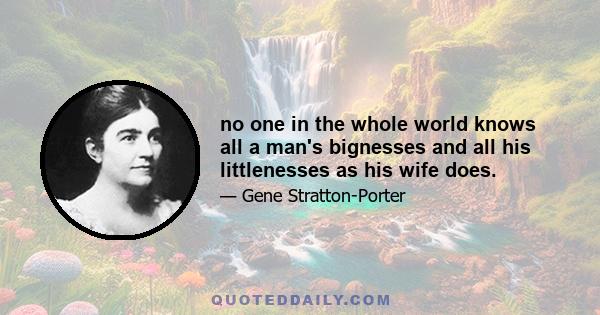 no one in the whole world knows all a man's bignesses and all his littlenesses as his wife does.