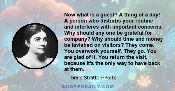 Now what is a guest? A thing of a day! A person who disturbs your routine and interferes with important concerns. Why should any one be grateful for company? Why should time and money be lavished on visitors? They come. 