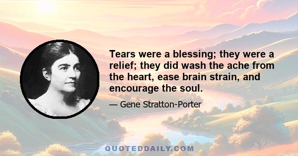 Tears were a blessing; they were a relief; they did wash the ache from the heart, ease brain strain, and encourage the soul.