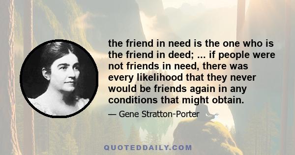 the friend in need is the one who is the friend in deed; ... if people were not friends in need, there was every likelihood that they never would be friends again in any conditions that might obtain.