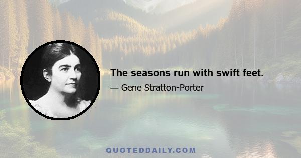 The seasons run with swift feet.