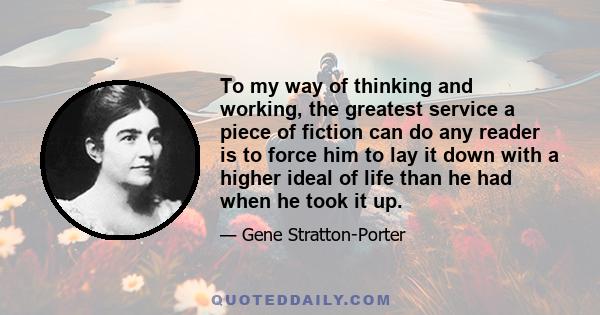 To my way of thinking and working, the greatest service a piece of fiction can do any reader is to force him to lay it down with a higher ideal of life than he had when he took it up.