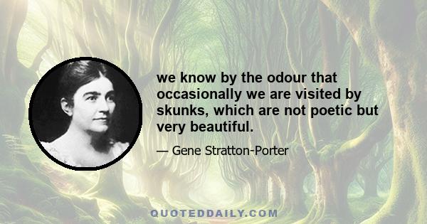 we know by the odour that occasionally we are visited by skunks, which are not poetic but very beautiful.