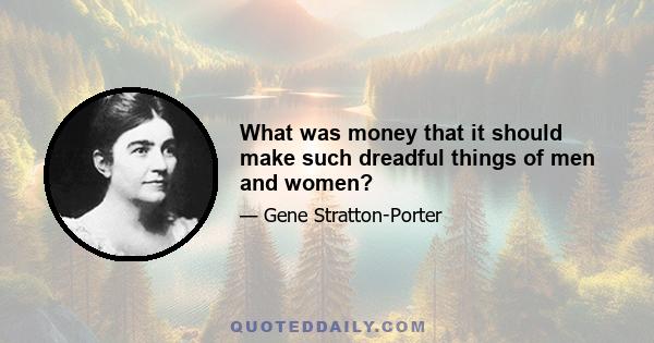 What was money that it should make such dreadful things of men and women?