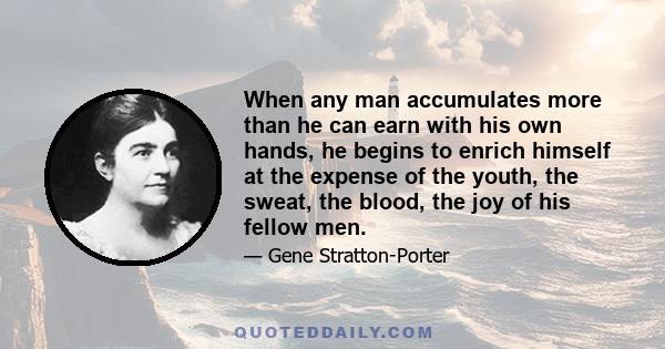 When any man accumulates more than he can earn with his own hands, he begins to enrich himself at the expense of the youth, the sweat, the blood, the joy of his fellow men.