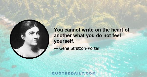 You cannot write on the heart of another what you do not feel yourself.