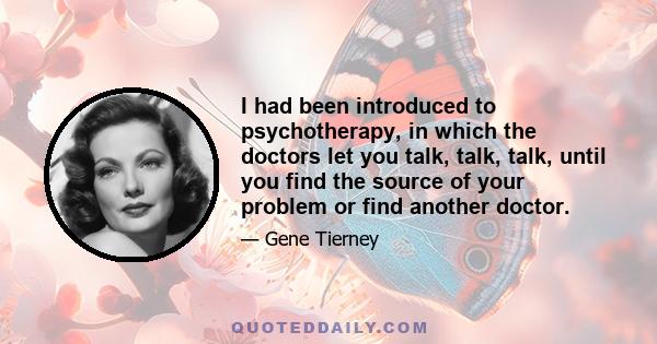 I had been introduced to psychotherapy, in which the doctors let you talk, talk, talk, until you find the source of your problem or find another doctor.