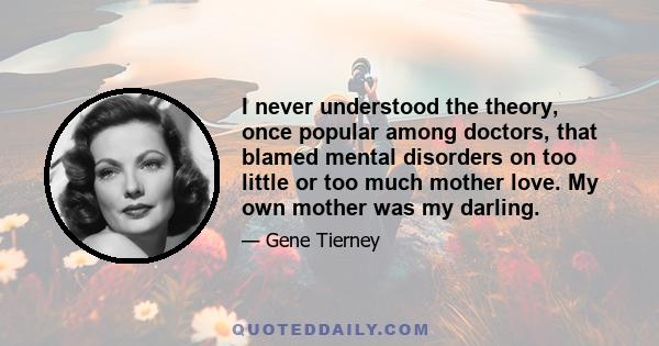 I never understood the theory, once popular among doctors, that blamed mental disorders on too little or too much mother love. My own mother was my darling.